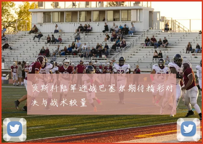 莫斯科陆军迎战巴塞尔期待精彩对决与战术较量