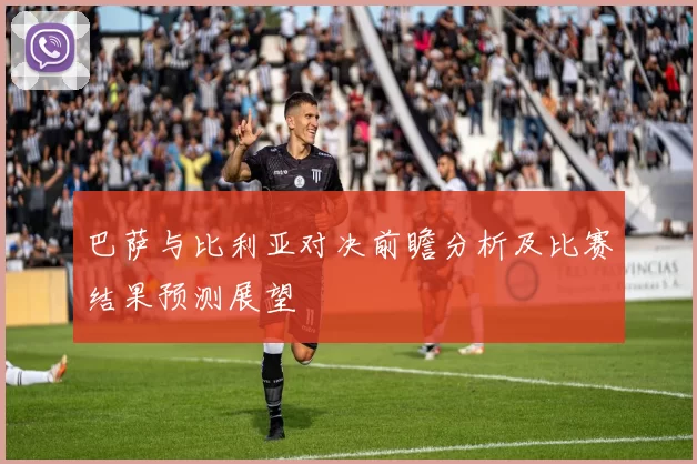 巴萨与比利亚对决前瞻分析及比赛结果预测展望