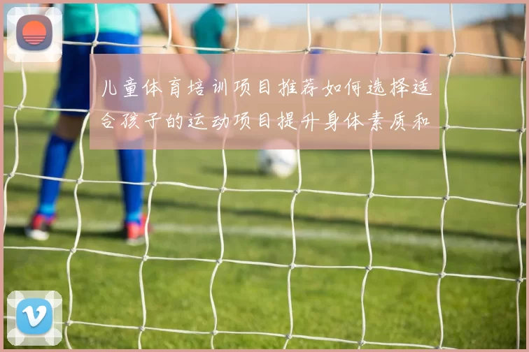 儿童体育培训项目推荐如何选择适合孩子的运动项目提升身体素质和兴趣