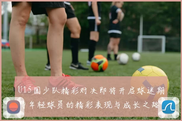 U15国少队精彩对决即将开启球迷期待年轻球员的精彩表现与成长之路