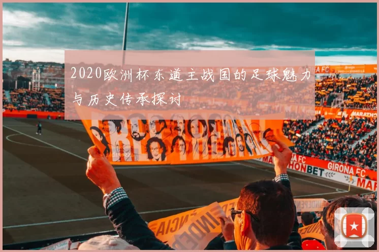 2020欧洲杯东道主战国的足球魅力与历史传承探讨