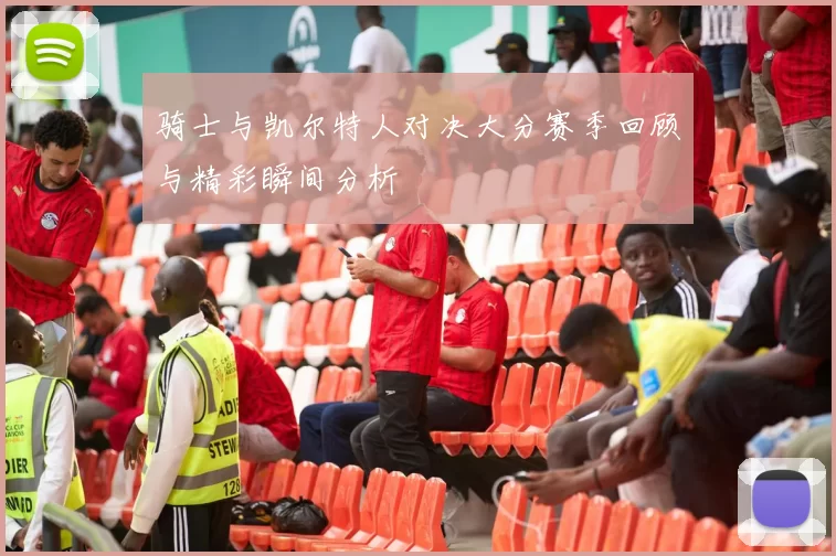 骑士与凯尔特人对决大分赛季回顾与精彩瞬间分析