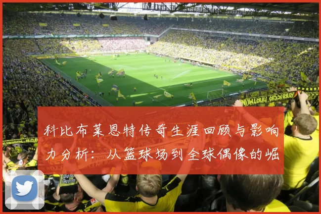 科比布莱恩特传奇生涯回顾与影响力分析：从篮球场到全球偶像的崛起