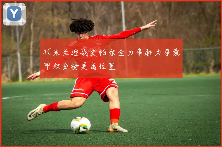 AC米兰迎战史帕尔全力争胜力争意甲积分榜更高位置