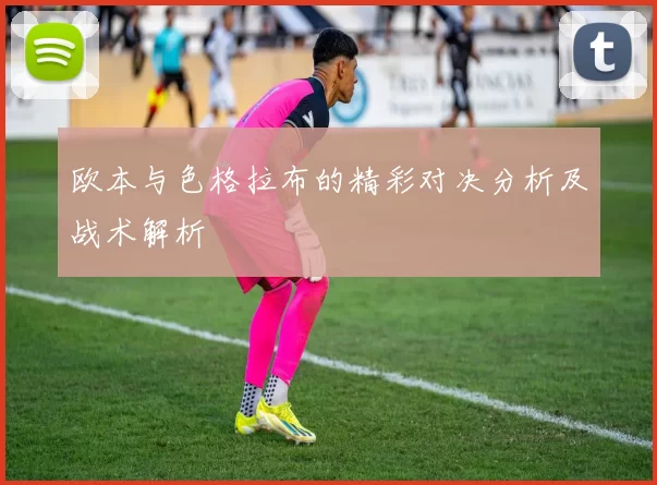 欧本与色格拉布的精彩对决分析及战术解析