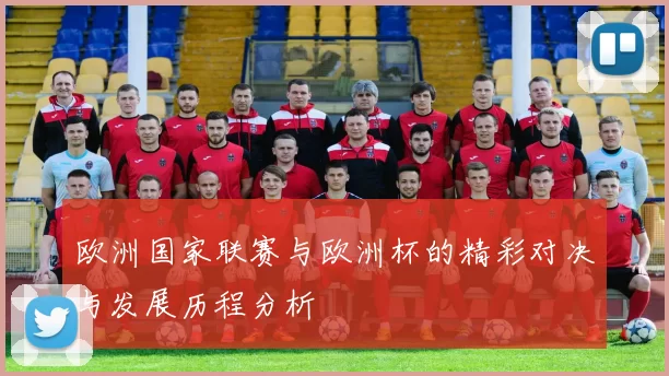 欧洲国家联赛与欧洲杯的精彩对决与发展历程分析