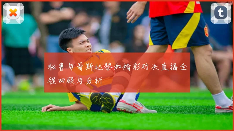 秘鲁与哥斯达黎加精彩对决直播全程回顾与分析