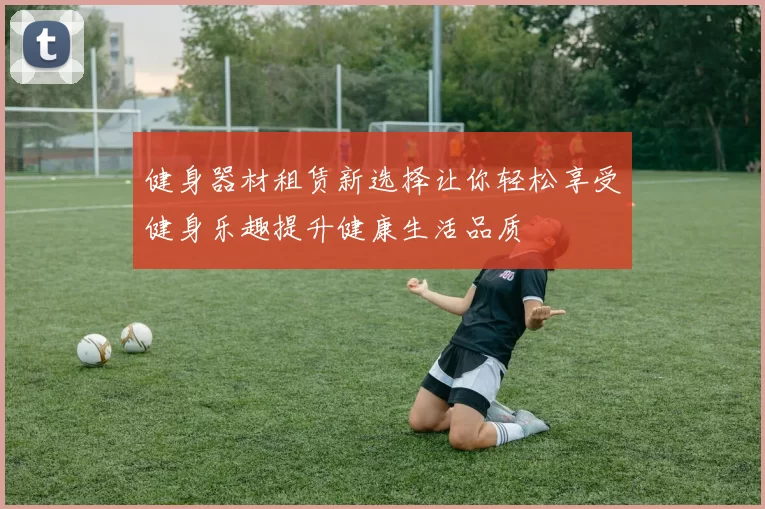 健身器材租赁新选择让你轻松享受健身乐趣提升健康生活品质