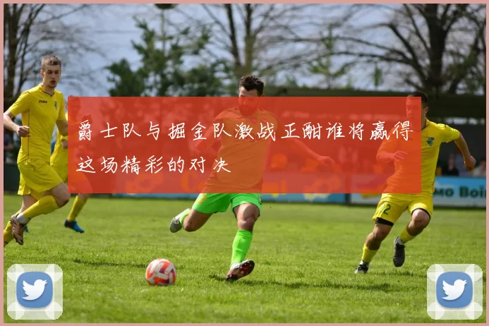 爵士队与掘金队激战正酣谁将赢得这场精彩的对决